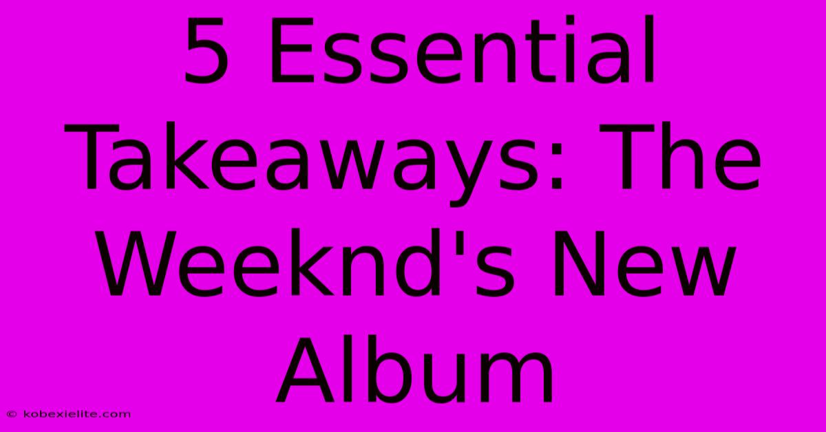 5 Essential Takeaways: The Weeknd's New Album