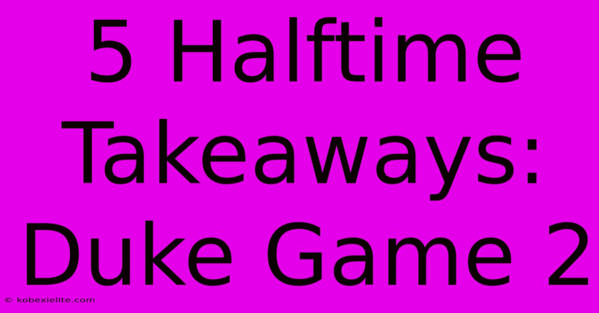 5 Halftime Takeaways: Duke Game 2