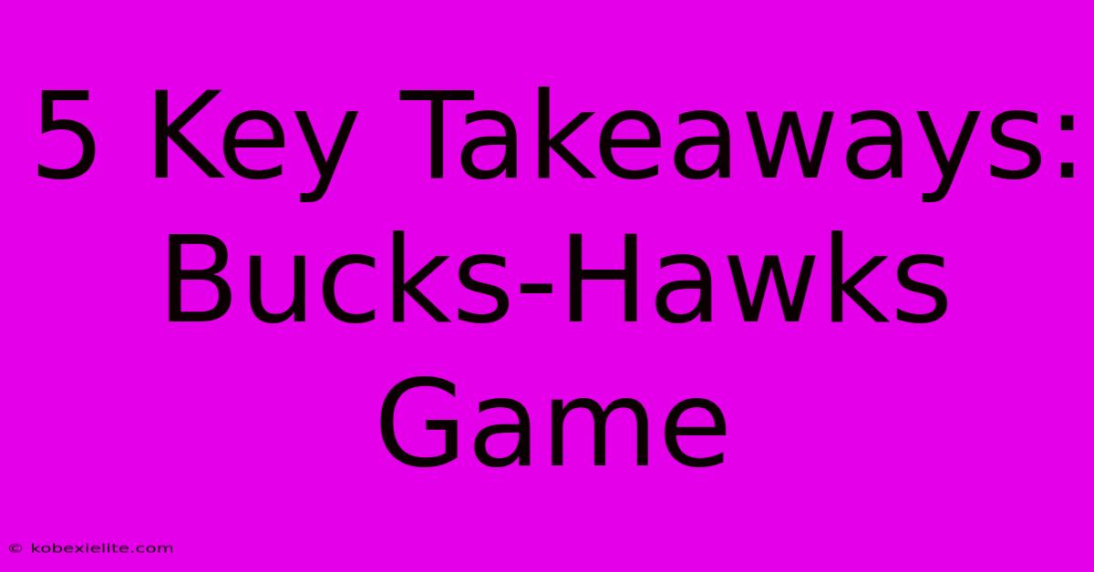 5 Key Takeaways: Bucks-Hawks Game 5 Key Takeaways: Bucks-Hawks Game
