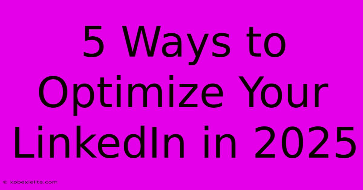 5 Ways To Optimize Your LinkedIn In 2025