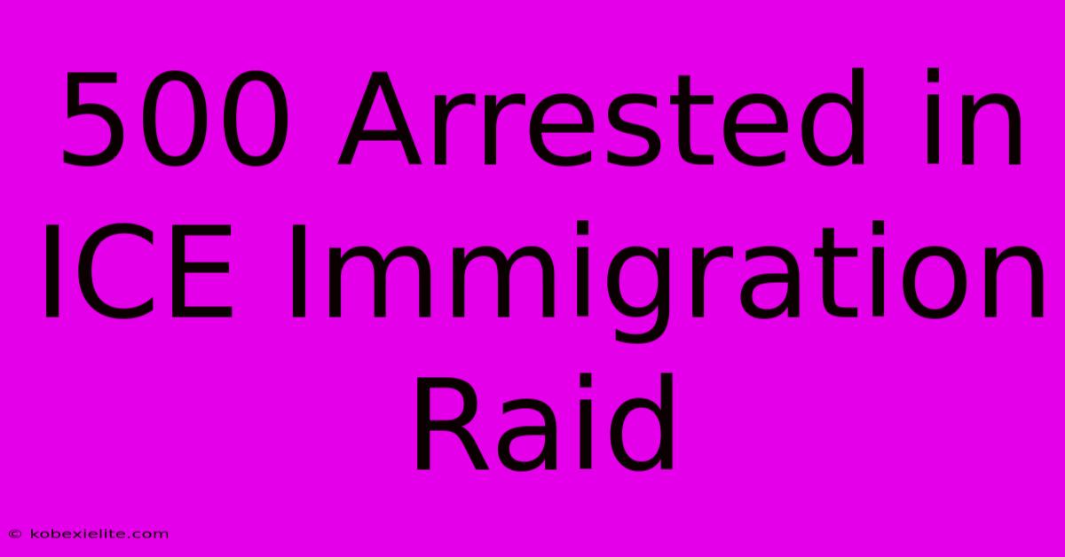 500 Arrested In ICE Immigration Raid