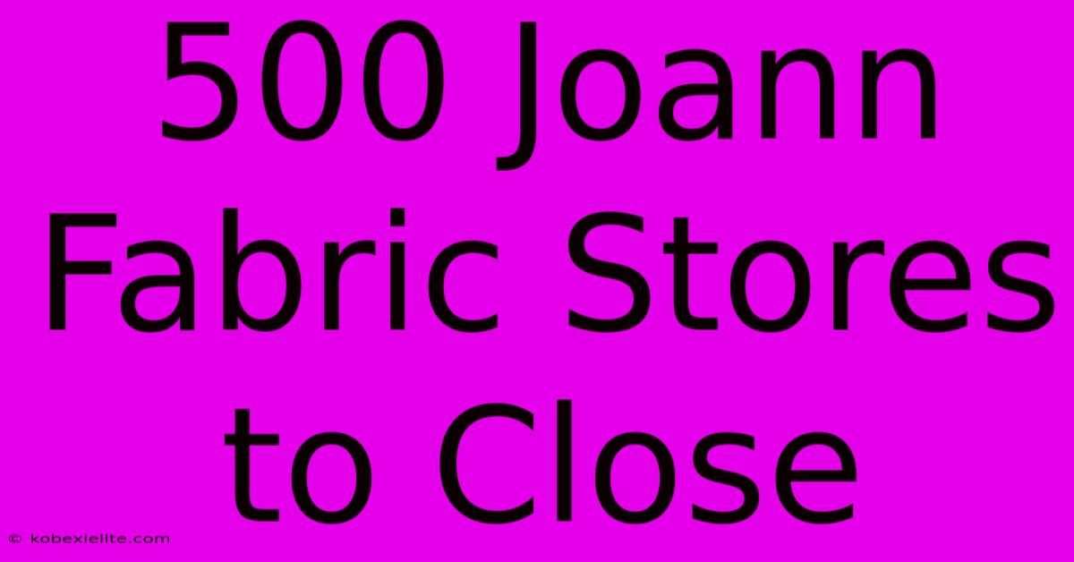 500 Joann Fabric Stores To Close