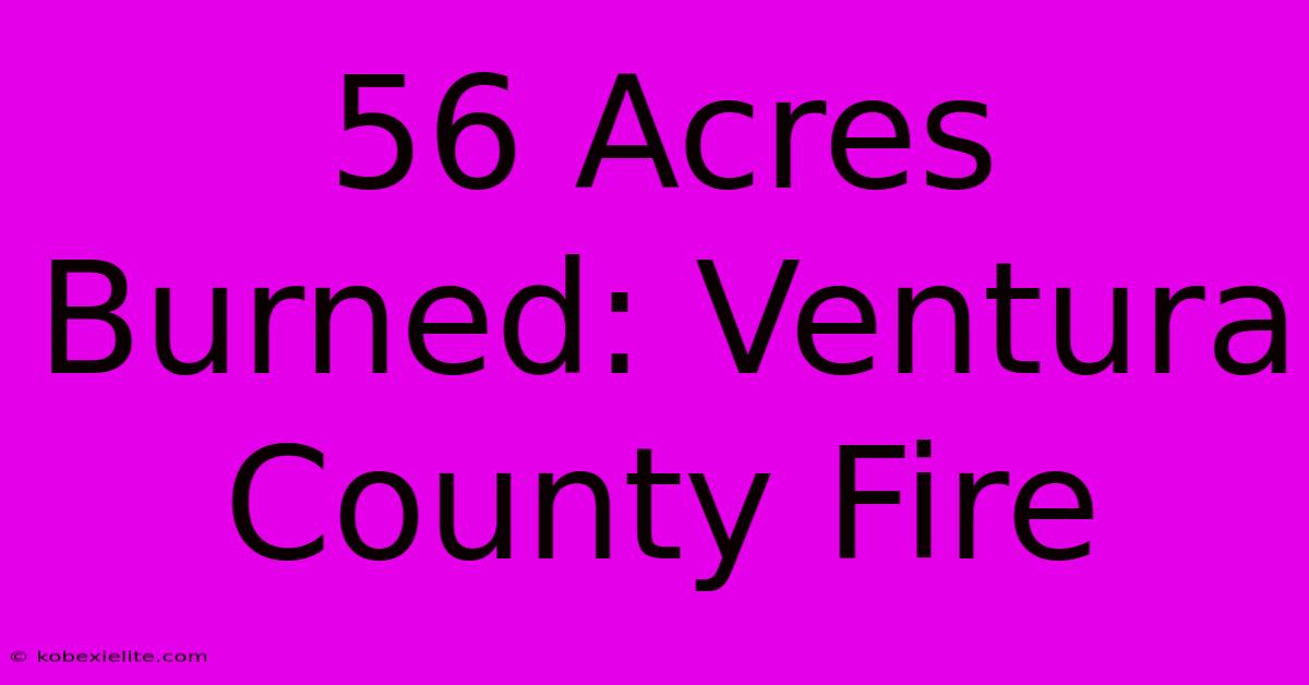 56 Acres Burned: Ventura County Fire