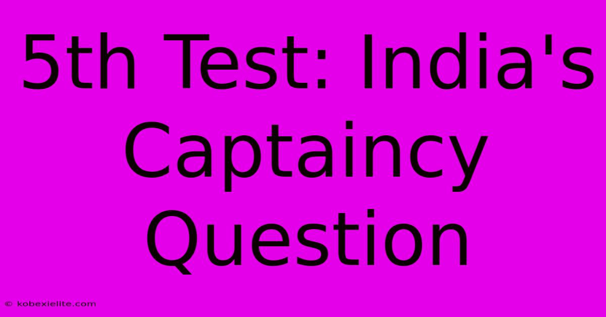 5th Test: India's Captaincy Question