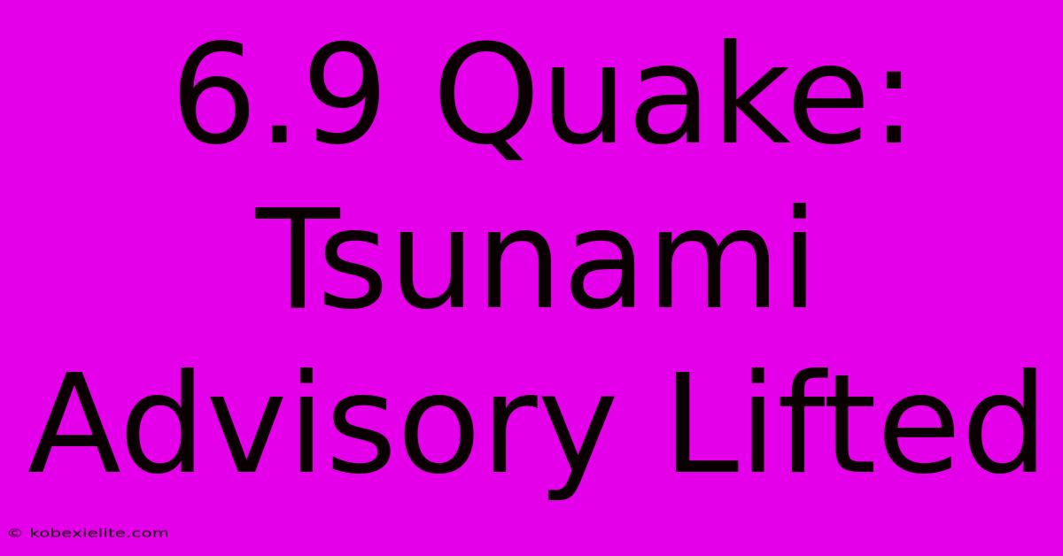 6.9 Quake: Tsunami Advisory Lifted