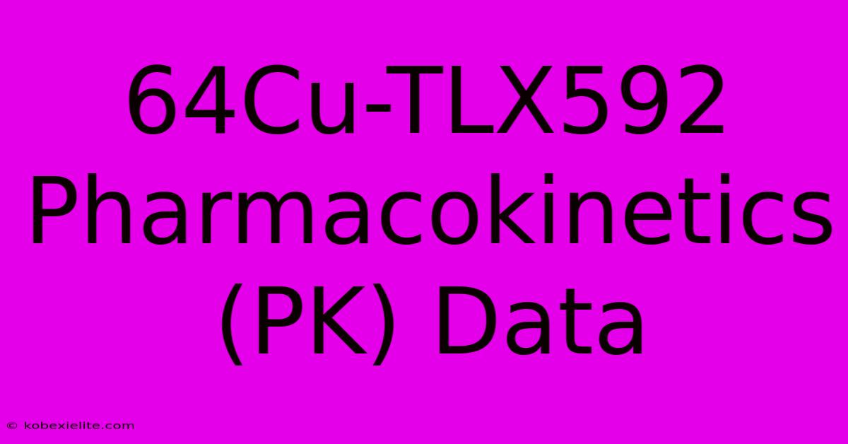 64Cu-TLX592 Pharmacokinetics (PK) Data