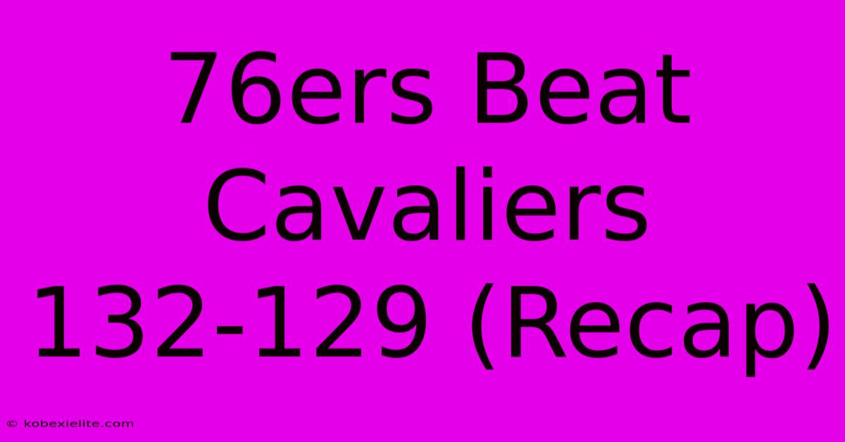 76ers Beat Cavaliers 132-129 (Recap)