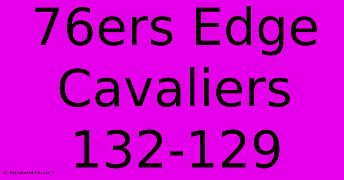 76ers Edge Cavaliers 132-129