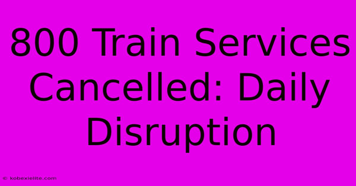 800 Train Services Cancelled: Daily Disruption