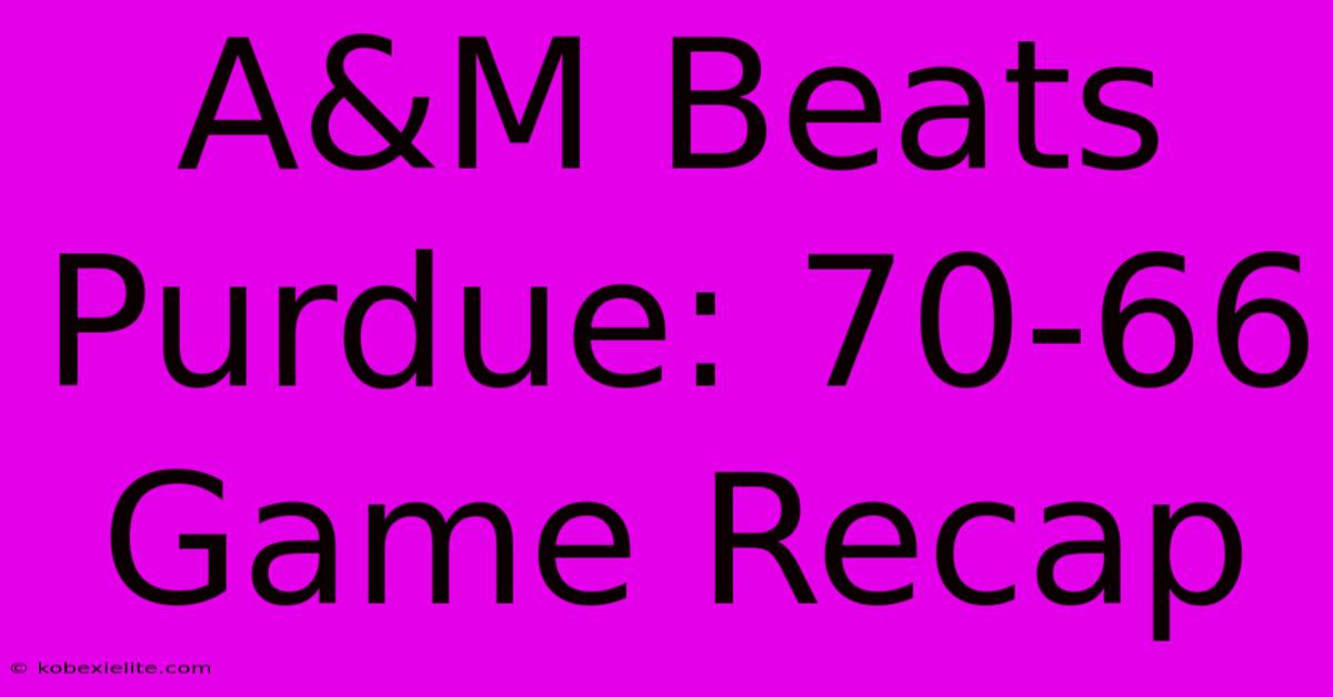 A&M Beats Purdue: 70-66 Game Recap A&M Beats Purdue: 70-66 Game Recap