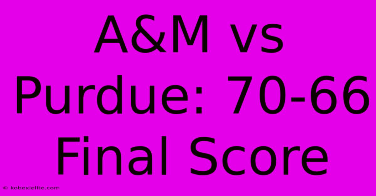 A&M Vs Purdue: 70-66 Final Score A&M Vs Purdue: 70-66 Final Score