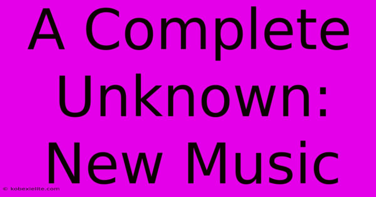 A Complete Unknown: New Music