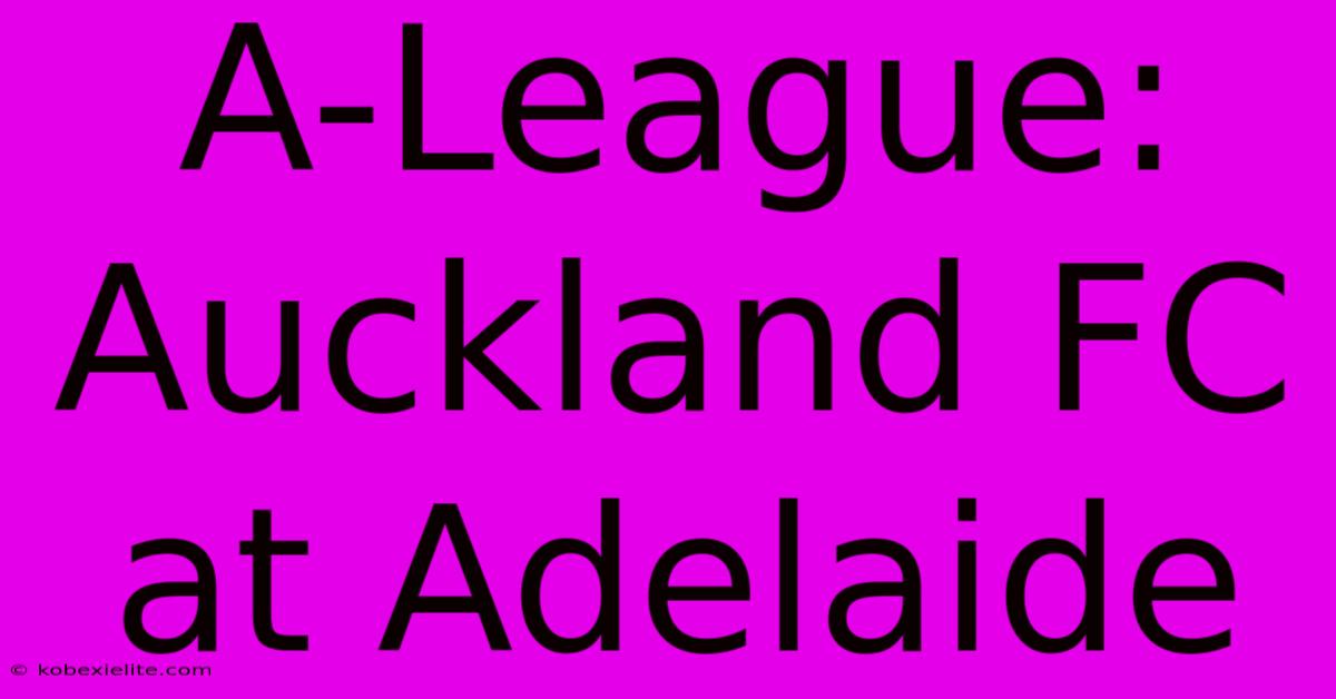 A-League: Auckland FC At Adelaide