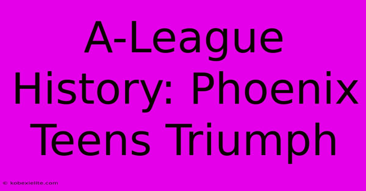 A-League History: Phoenix Teens Triumph