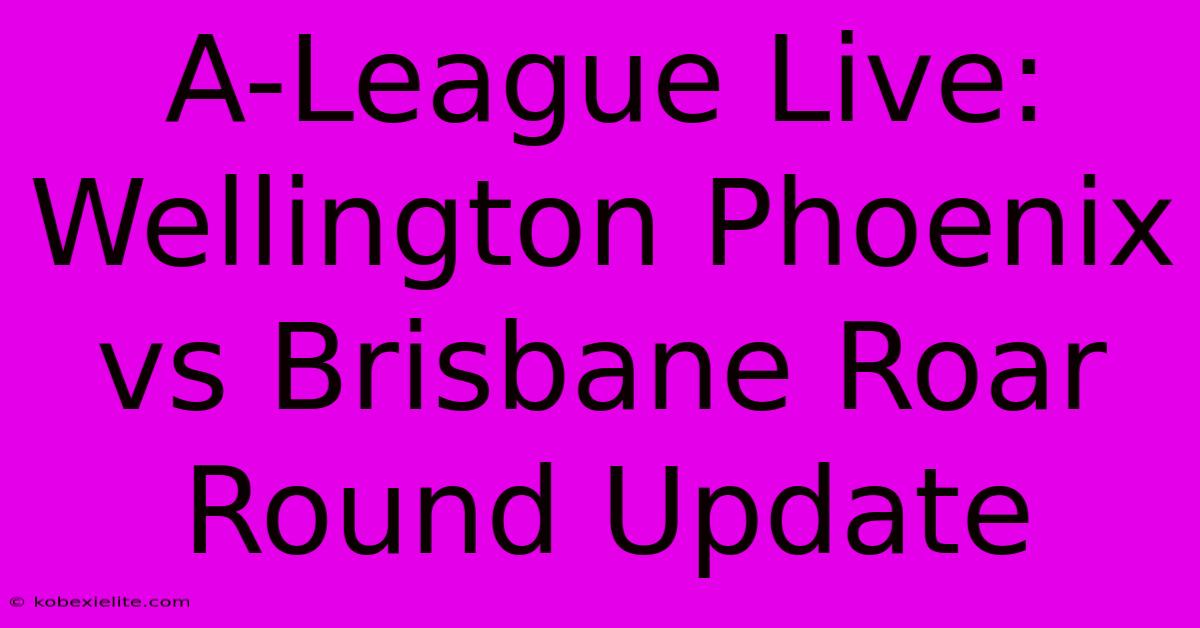 A-League Live: Wellington Phoenix Vs Brisbane Roar Round Update