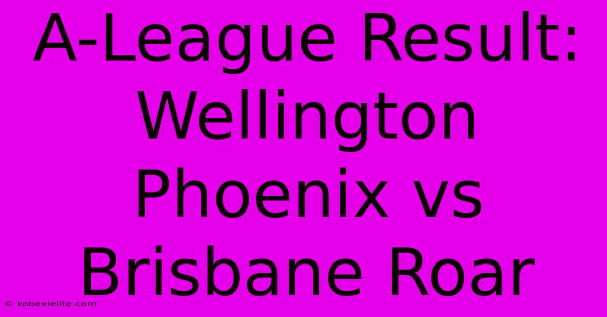 A-League Result: Wellington Phoenix Vs Brisbane Roar