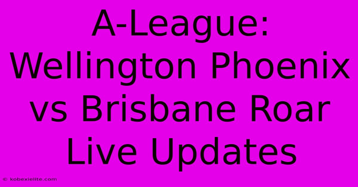 A-League: Wellington Phoenix Vs Brisbane Roar Live Updates