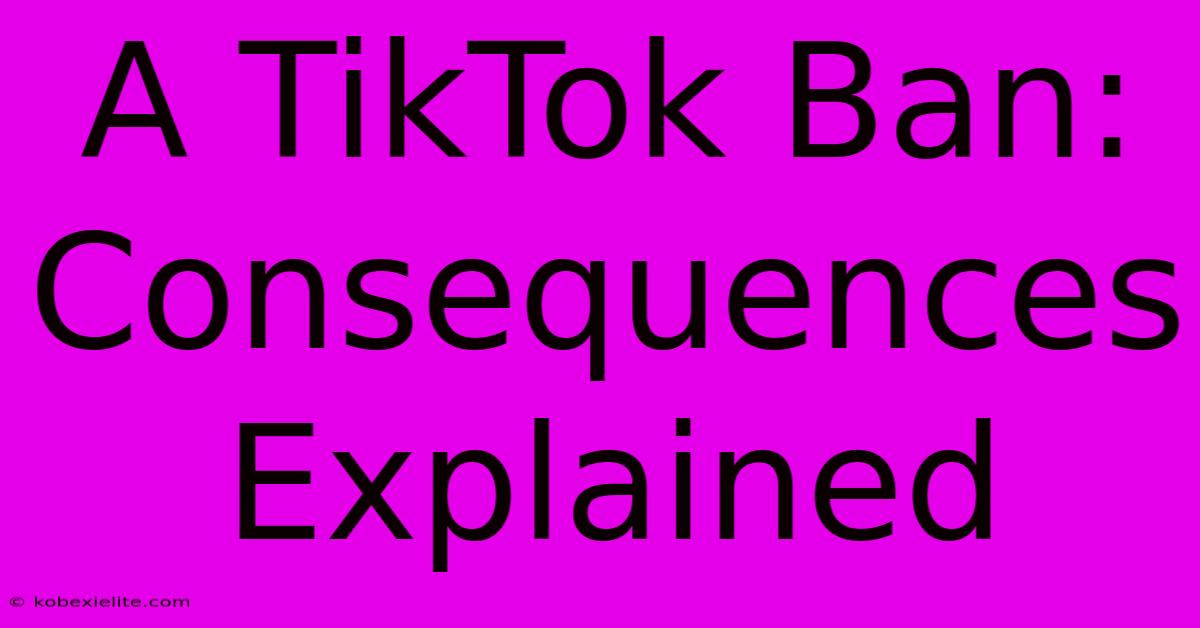 A TikTok Ban: Consequences Explained