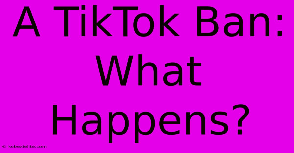 A TikTok Ban: What Happens?