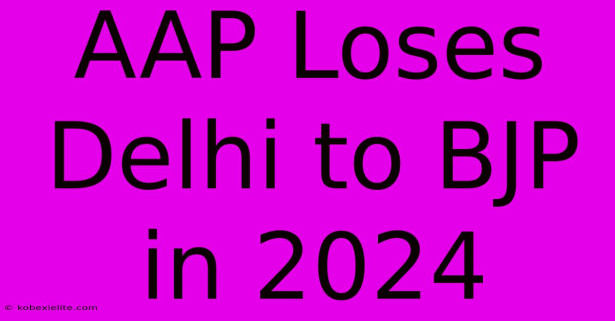 AAP Loses Delhi To BJP In 2024