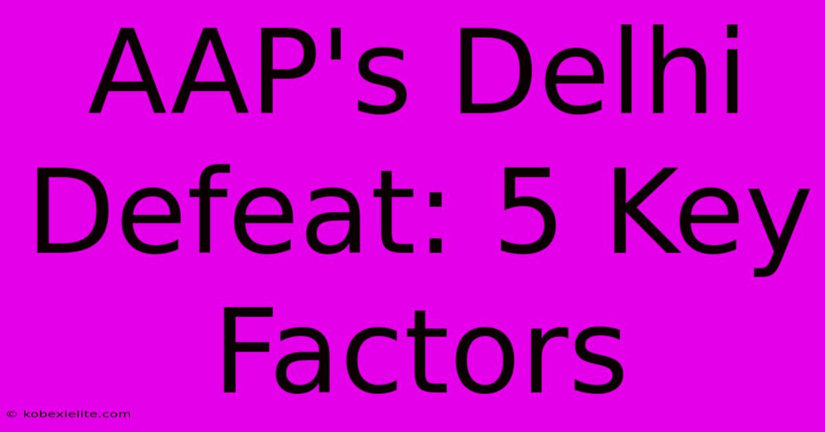 AAP's Delhi Defeat: 5 Key Factors