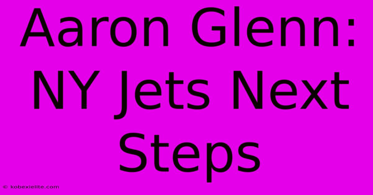 Aaron Glenn: NY Jets Next Steps