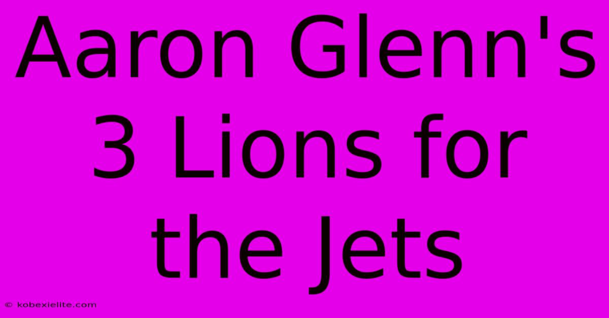 Aaron Glenn's 3 Lions For The Jets