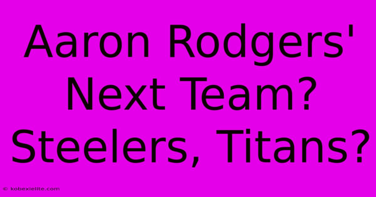 Aaron Rodgers' Next Team? Steelers, Titans?