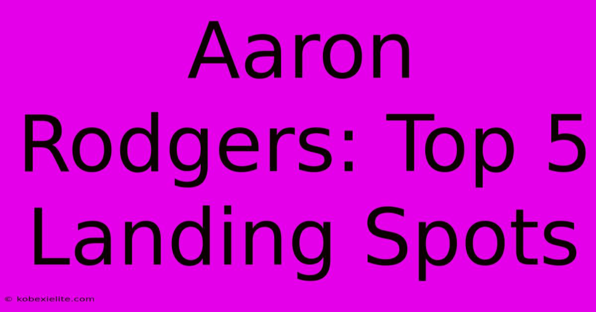 Aaron Rodgers: Top 5 Landing Spots