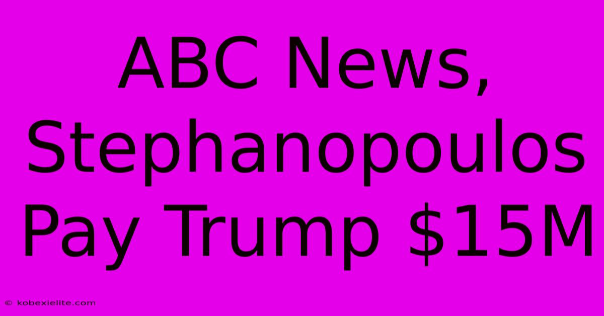 ABC News, Stephanopoulos Pay Trump $15M ABC News, Stephanopoulos Pay Trump $15M