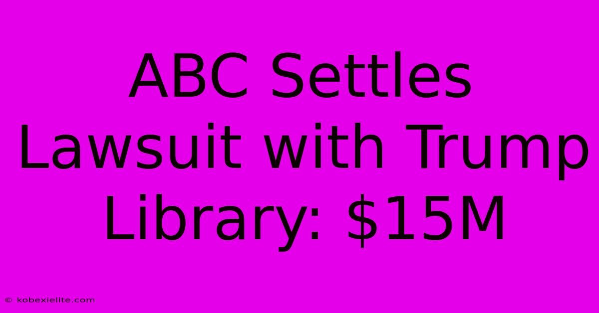 ABC Settles Lawsuit With Trump Library: $15M ABC Settles Lawsuit With Trump Library: $15M