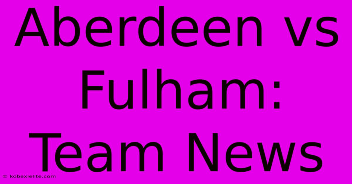 Aberdeen Vs Fulham: Team News