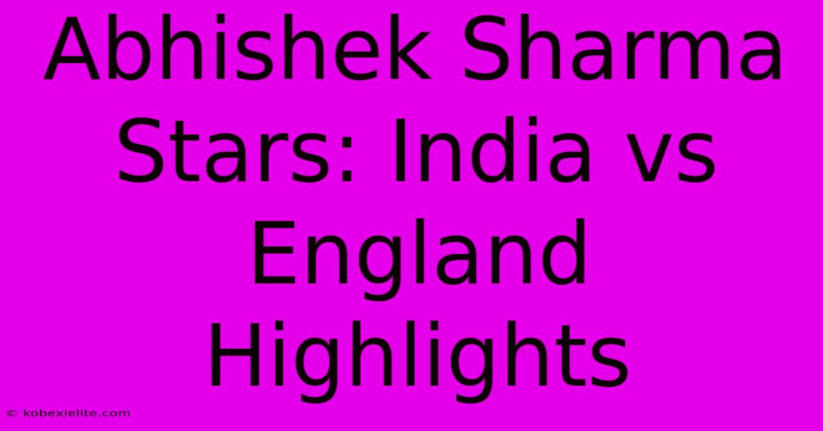 Abhishek Sharma Stars: India Vs England Highlights