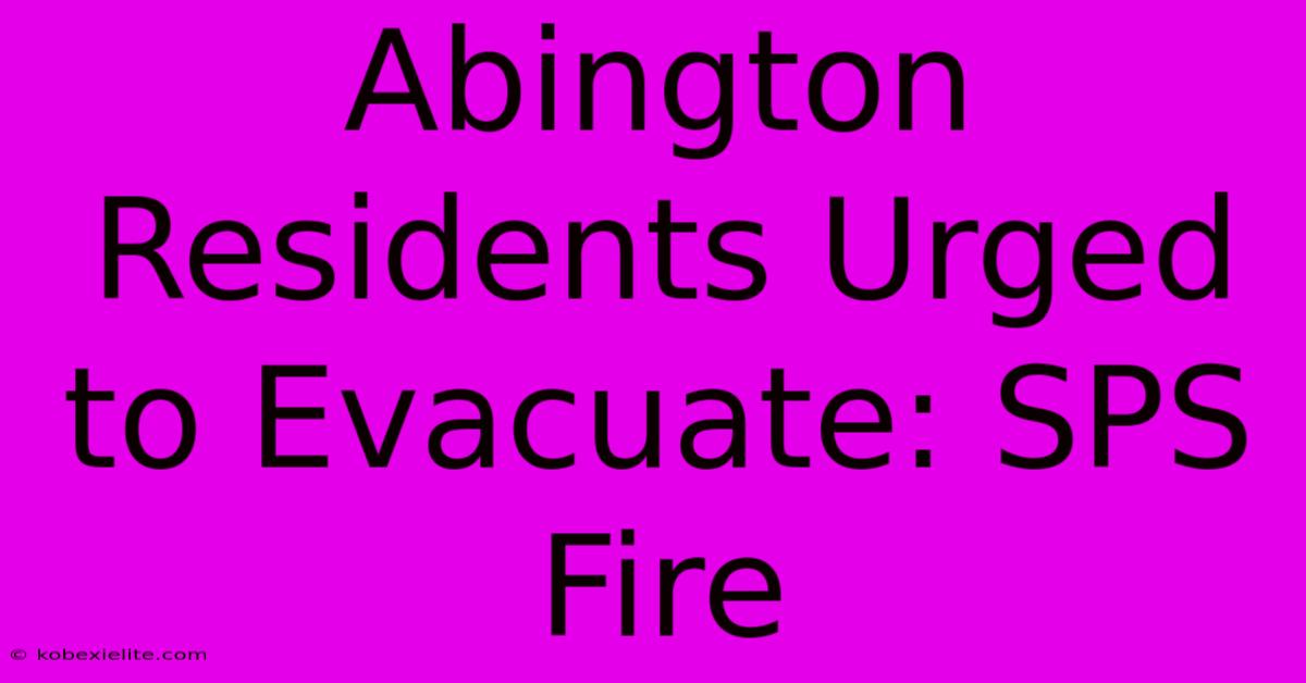 Abington Residents Urged To Evacuate: SPS Fire