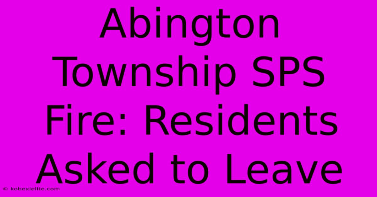 Abington Township SPS Fire: Residents Asked To Leave