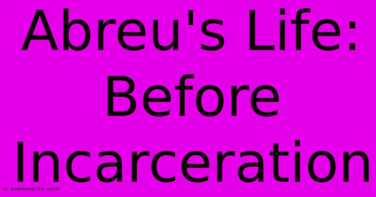 Abreu's Life: Before Incarceration