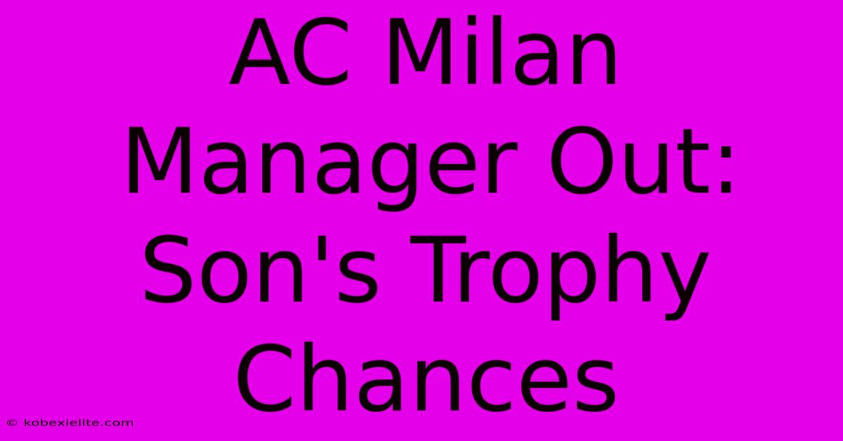 AC Milan Manager Out: Son's Trophy Chances