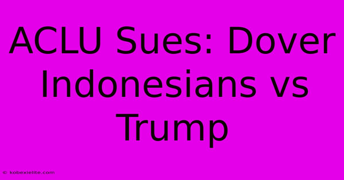 ACLU Sues: Dover Indonesians Vs Trump