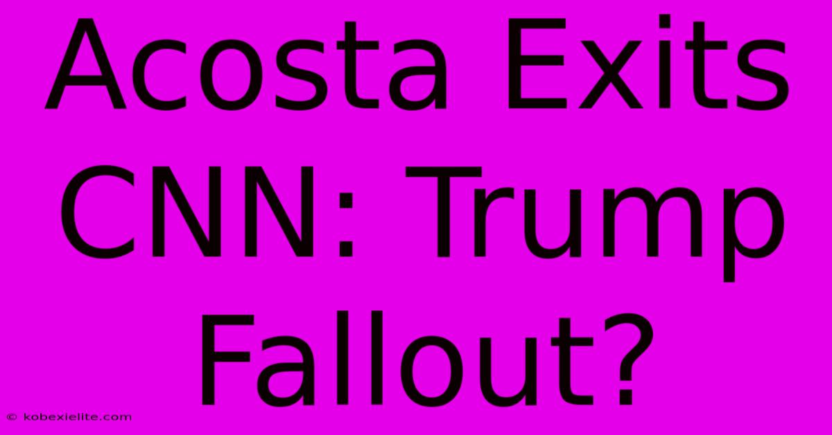 Acosta Exits CNN: Trump Fallout?