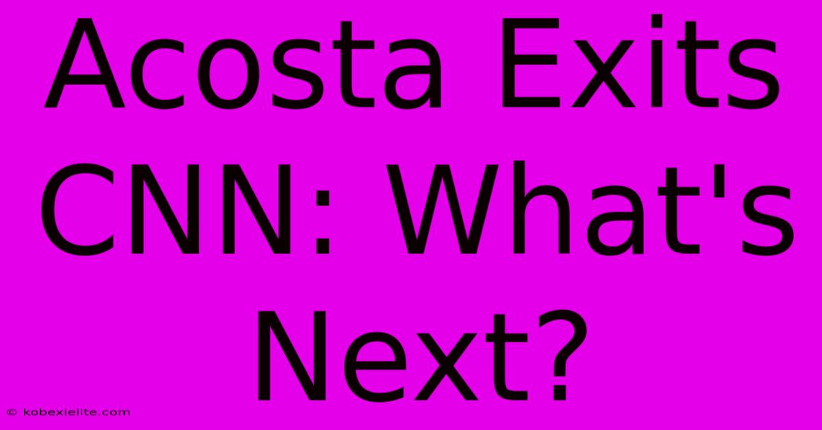 Acosta Exits CNN: What's Next?