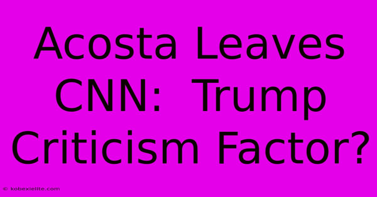 Acosta Leaves CNN:  Trump Criticism Factor?