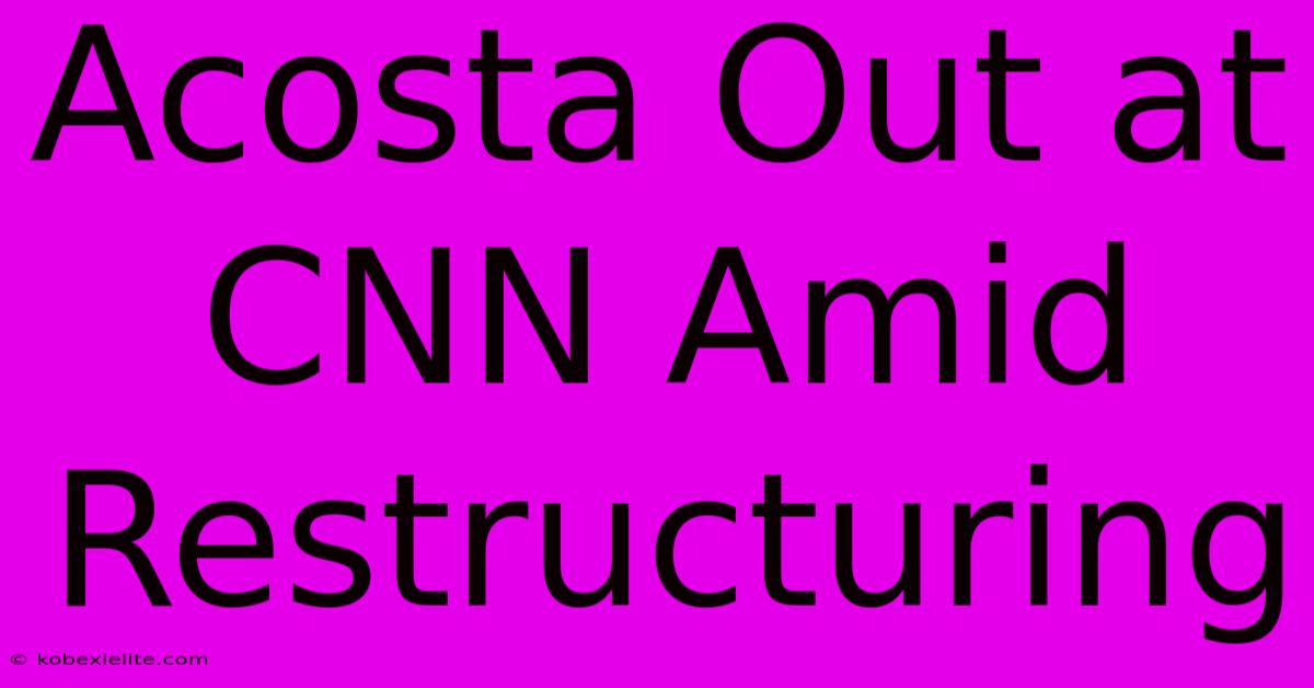 Acosta Out At CNN Amid Restructuring