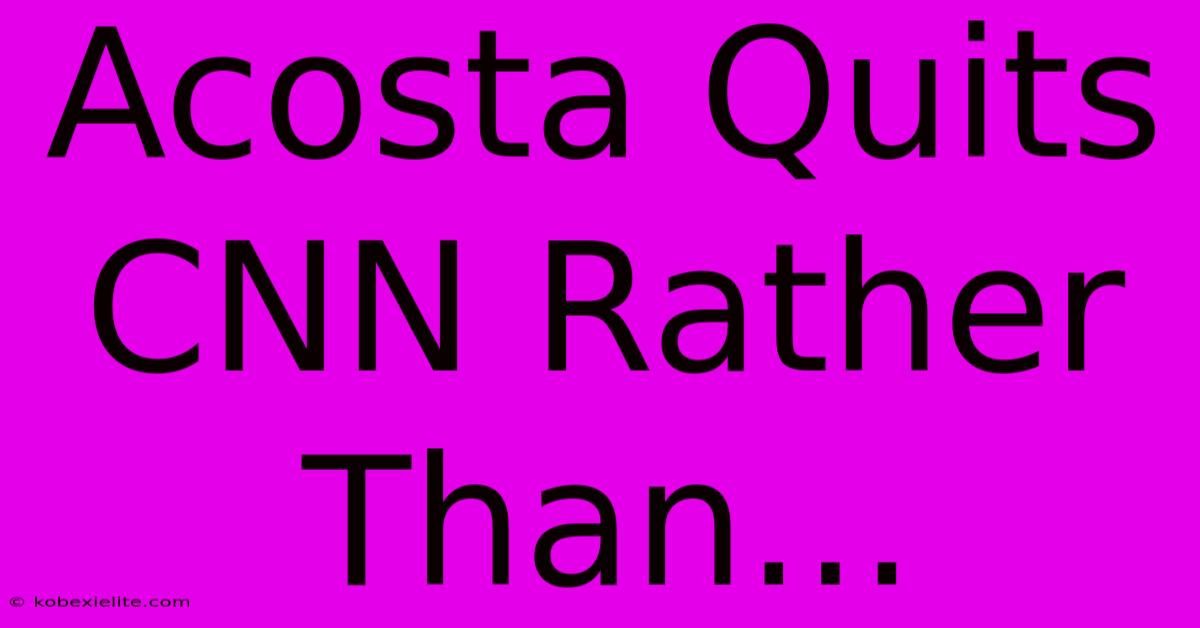 Acosta Quits CNN Rather Than...