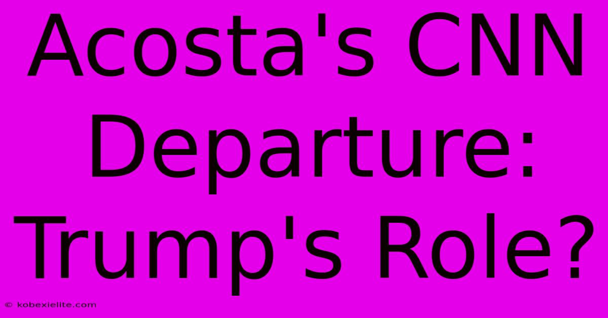 Acosta's CNN Departure:  Trump's Role?