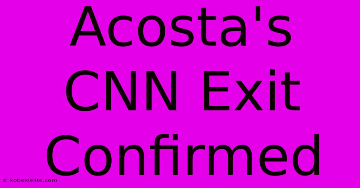 Acosta's CNN Exit Confirmed