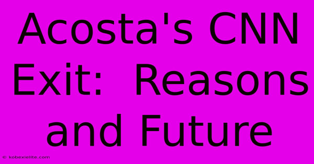 Acosta's CNN Exit:  Reasons And Future