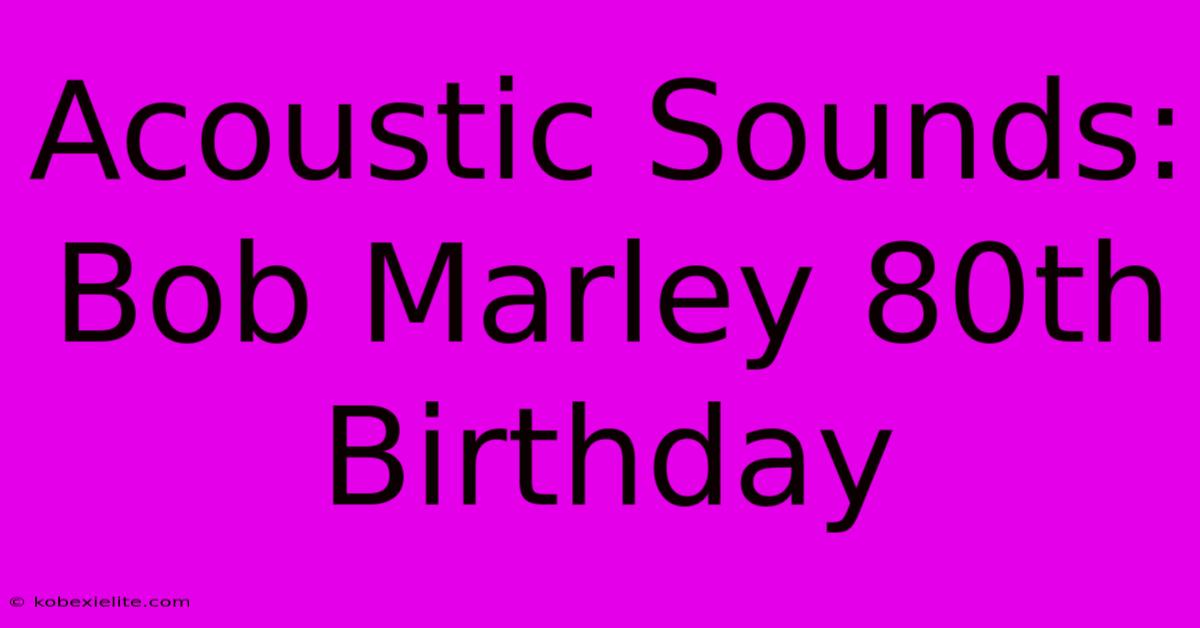 Acoustic Sounds: Bob Marley 80th Birthday