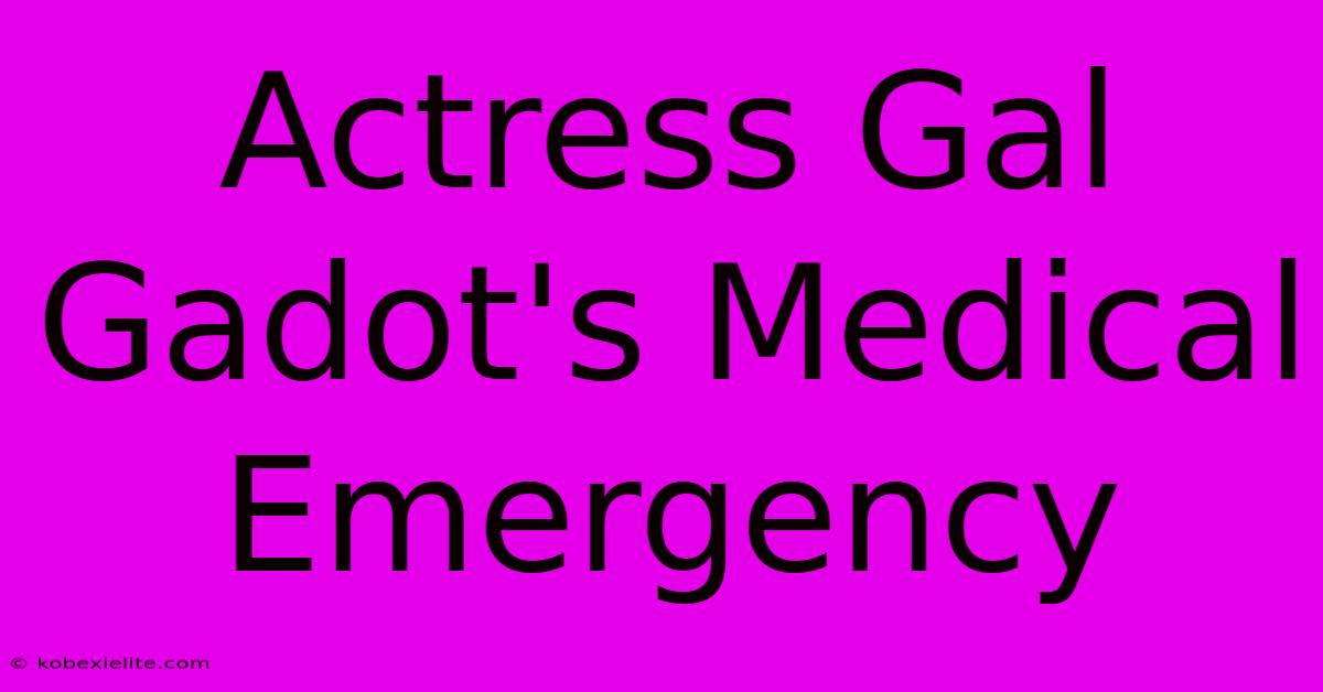 Actress Gal Gadot's Medical Emergency