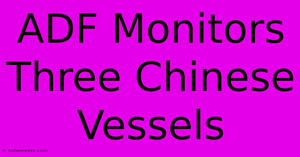 ADF Monitors Three Chinese Vessels