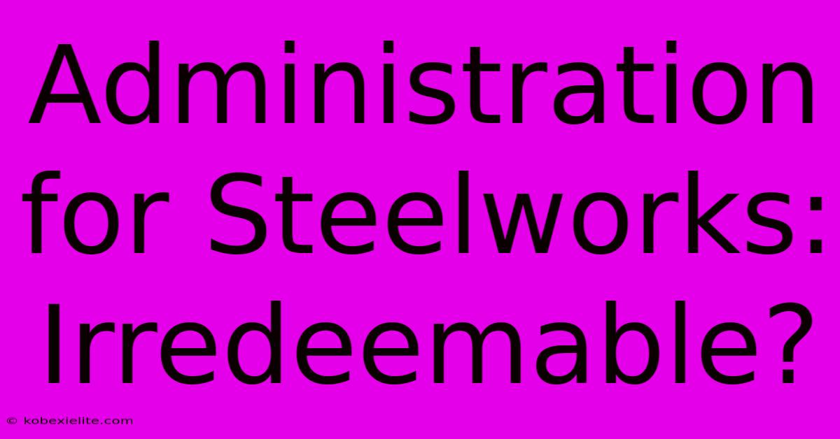 Administration For Steelworks: Irredeemable?